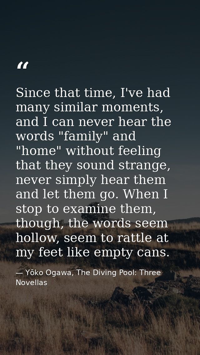 Since that time, I've had many similar moments, and I can never hear the words "family" and "home" without feeling that  — Yōko Ogawa, The Diving Pool: Three Novellas