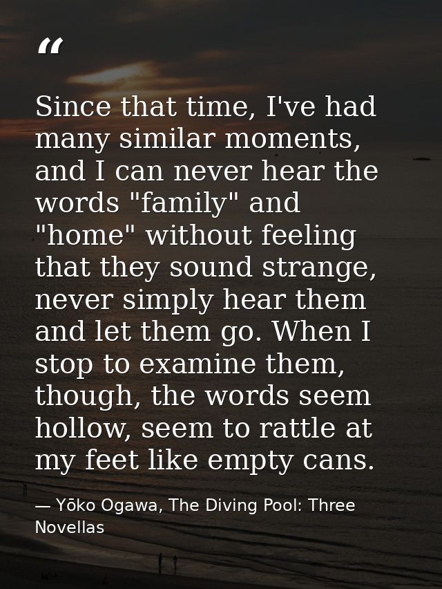 Since that time, I've had many similar moments, and I can never hear the words "family" and "home" without feeling that  — Yōko Ogawa, The Diving Pool: Three Novellas