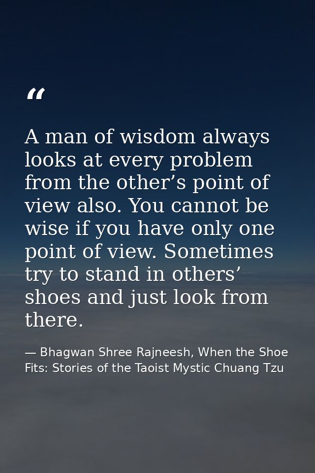 A man of wisdom always looks at every problem from the other’s point of view also. You cannot be wise if you have only o — Bhagwan Shree Rajneesh, When the Shoe Fits: Stories of the Taoist Mystic Chuang Tzu