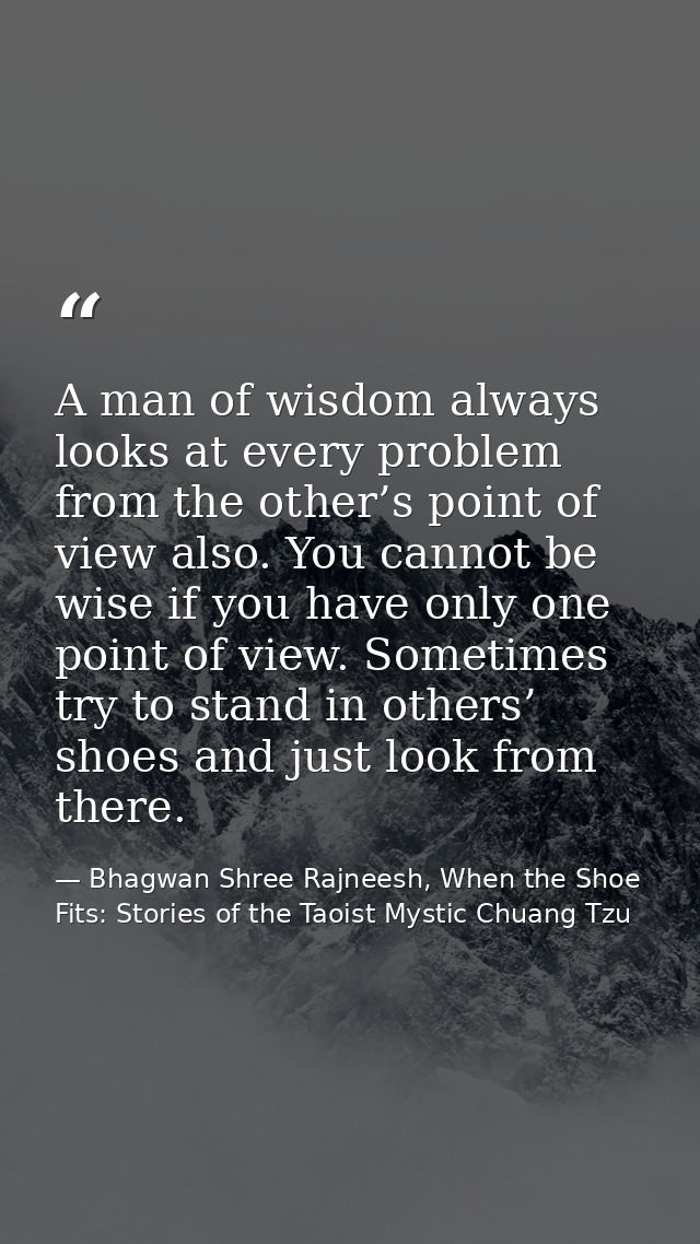 A man of wisdom always looks at every problem from the other’s point of view also. You cannot be wise if you have only o — Bhagwan Shree Rajneesh, When the Shoe Fits: Stories of the Taoist Mystic Chuang Tzu