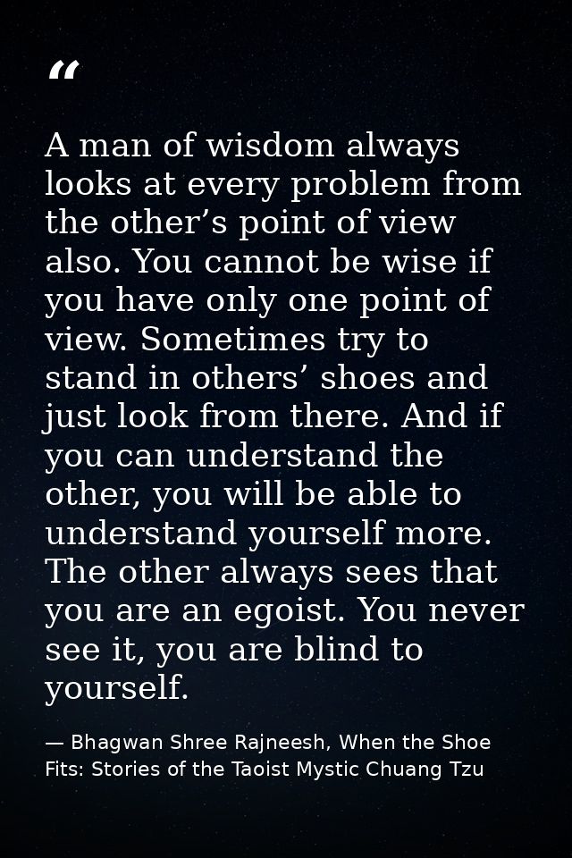 A man of wisdom always looks at every problem from the other’s point of view also. You cannot be wise if you have only o — Bhagwan Shree Rajneesh, When the Shoe Fits: Stories of the Taoist Mystic Chuang Tzu