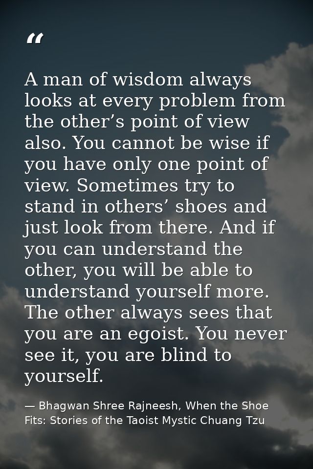 A man of wisdom always looks at every problem from the other’s point of view also. You cannot be wise if you have only o — Bhagwan Shree Rajneesh, When the Shoe Fits: Stories of the Taoist Mystic Chuang Tzu