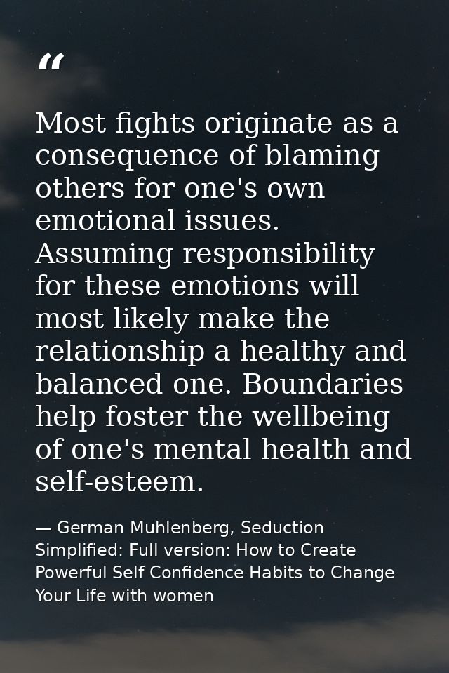 Most fights originate as a consequence of blaming others for one's own emotional issues. Assuming responsibility for the — German Muhlenberg, Seduction Simplified: Full version: How to Create Powerful Self Confidence Habits to Change Your Life with women