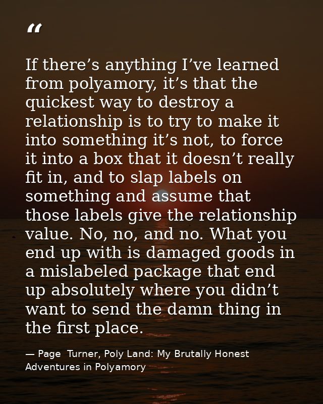 If there’s anything I’ve learned from polyamory, it’s that the quickest way to destroy a relationship is to try to make  — Page  Turner, Poly Land: My Brutally Honest Adventures in Polyamory