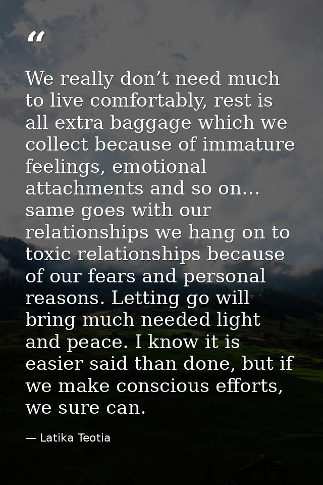 We really don’t need much to live comfortably, rest is all extra baggage which we collect because of immature feelings,  — Latika Teotia