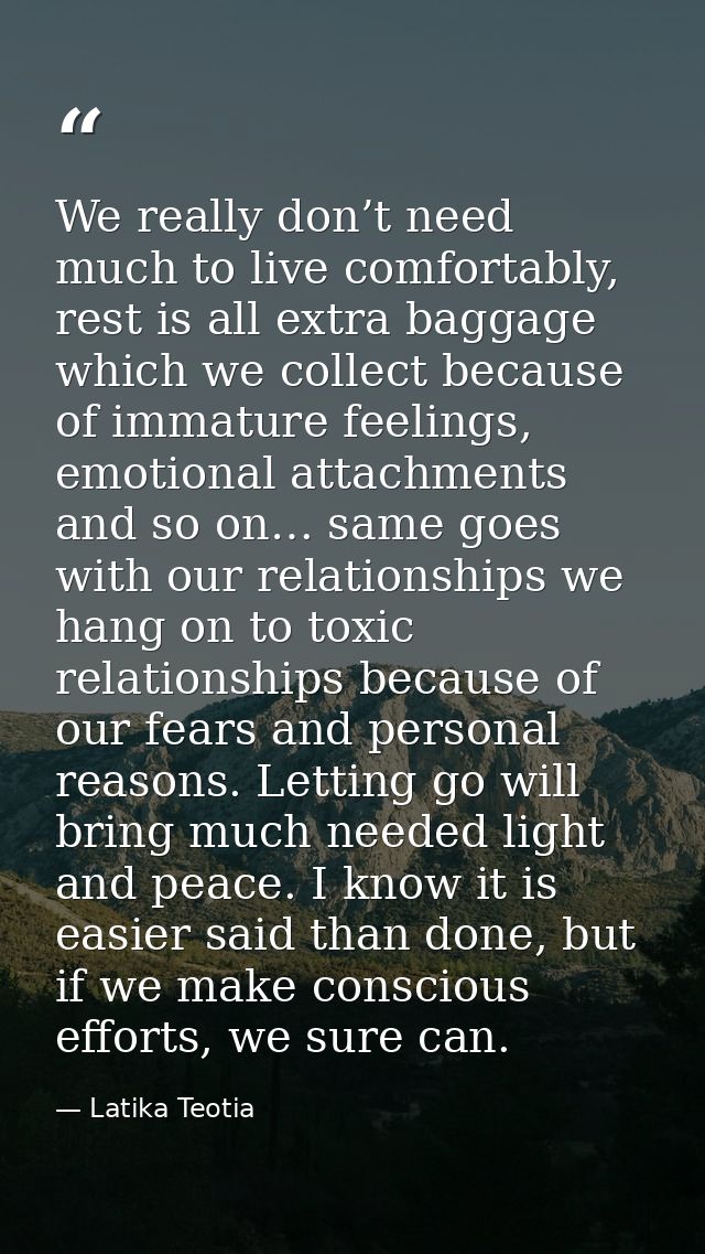 We really don’t need much to live comfortably, rest is all extra baggage which we collect because of immature feelings,  — Latika Teotia