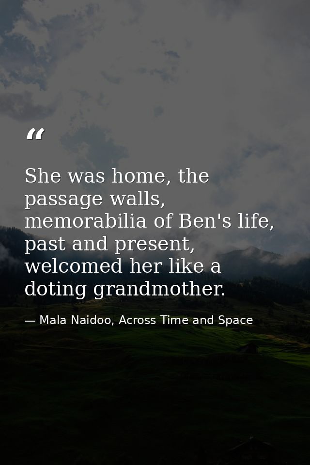She was home, the passage walls, memorabilia of Ben's life, past and present, welcomed her like a doting grandmother. — Mala Naidoo, Across Time and Space
