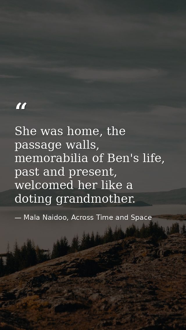 She was home, the passage walls, memorabilia of Ben's life, past and present, welcomed her like a doting grandmother. — Mala Naidoo, Across Time and Space