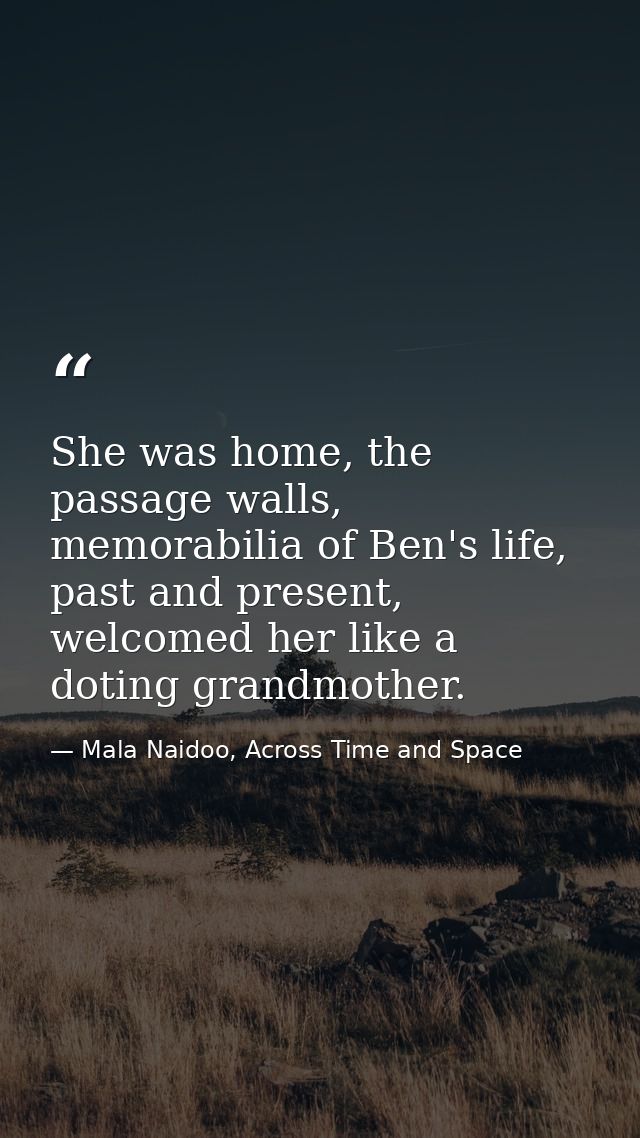 She was home, the passage walls, memorabilia of Ben's life, past and present, welcomed her like a doting grandmother. — Mala Naidoo, Across Time and Space