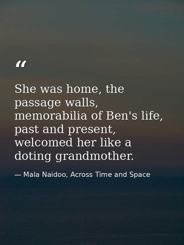 She was home, the passage walls, memorabilia of Ben's life, past and present, welcomed her like a doting grandmother. — Mala Naidoo, Across Time and Space