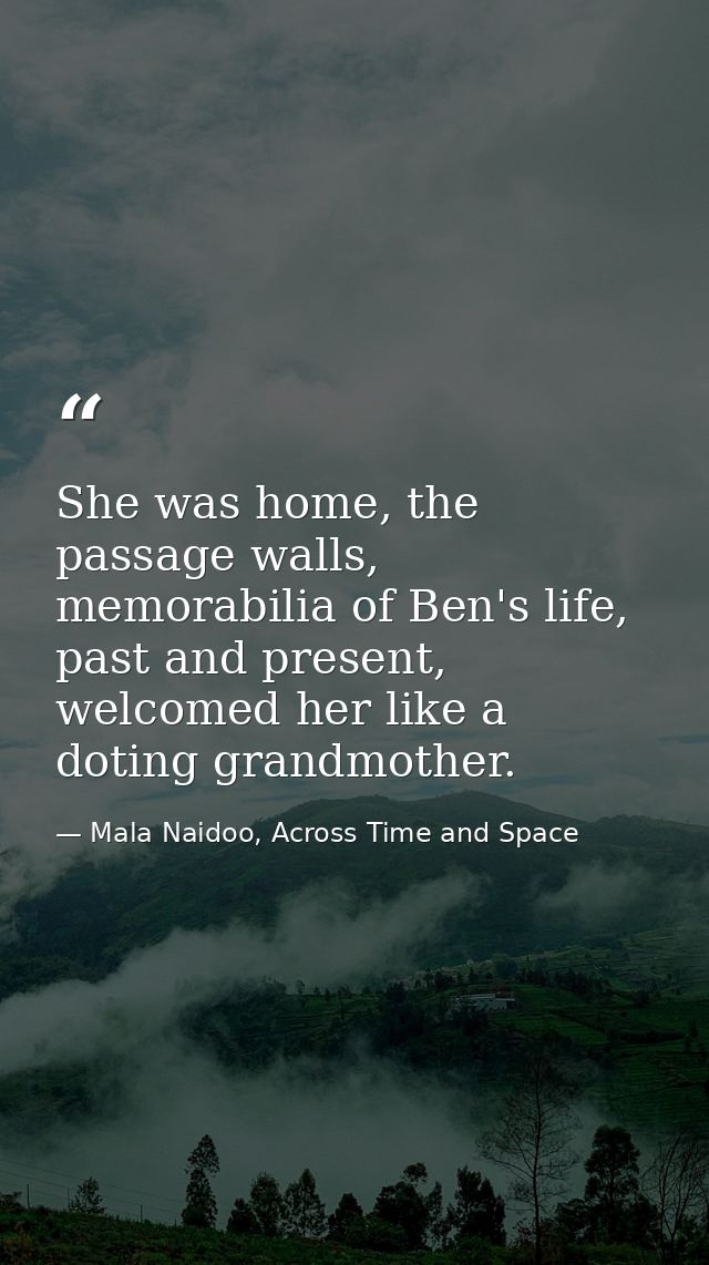 She was home, the passage walls, memorabilia of Ben's life, past and present, welcomed her like a doting grandmother. — Mala Naidoo, Across Time and Space