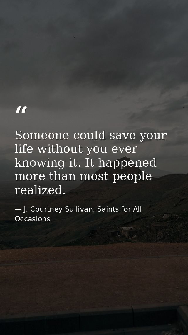Someone could save your life without you ever knowing it. It happened more than most people realized. — J. Courtney Sullivan, Saints for All Occasions