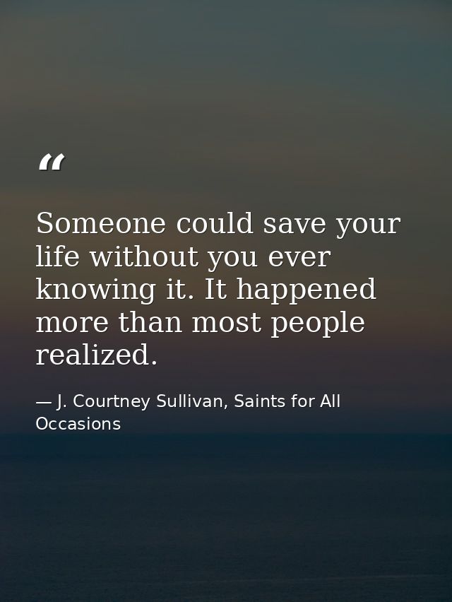 Someone could save your life without you ever knowing it. It happened more than most people realized. — J. Courtney Sullivan, Saints for All Occasions