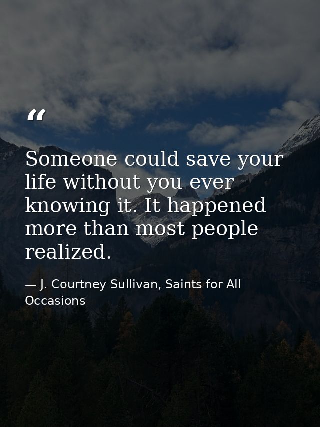 Someone could save your life without you ever knowing it. It happened more than most people realized. — J. Courtney Sullivan, Saints for All Occasions