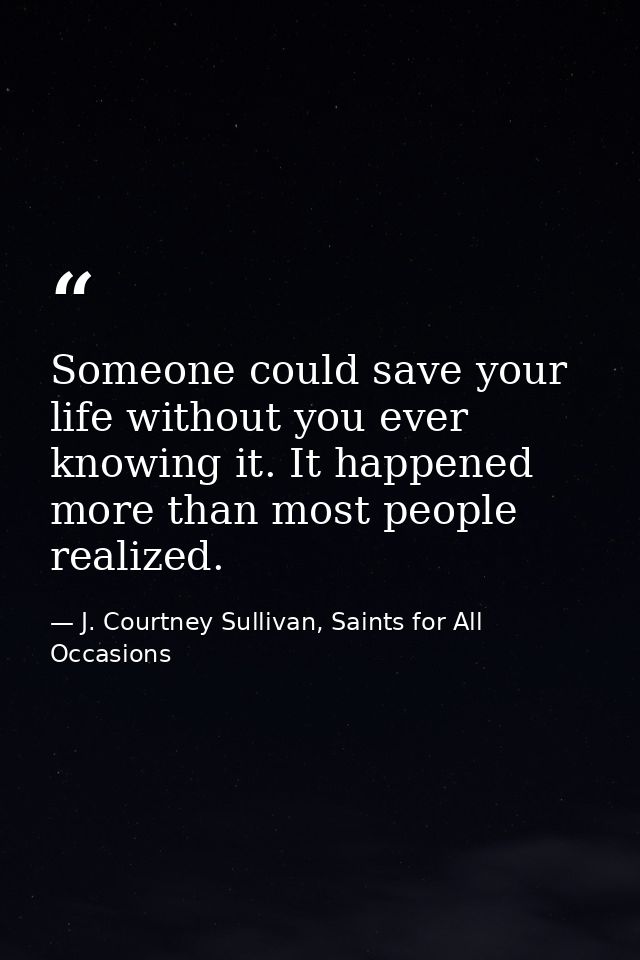 Someone could save your life without you ever knowing it. It happened more than most people realized. — J. Courtney Sullivan, Saints for All Occasions