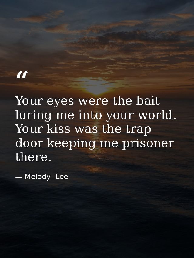 Your eyes were the bait luring me into your world. Your kiss was the trap door keeping me prisoner there. — Melody  Lee