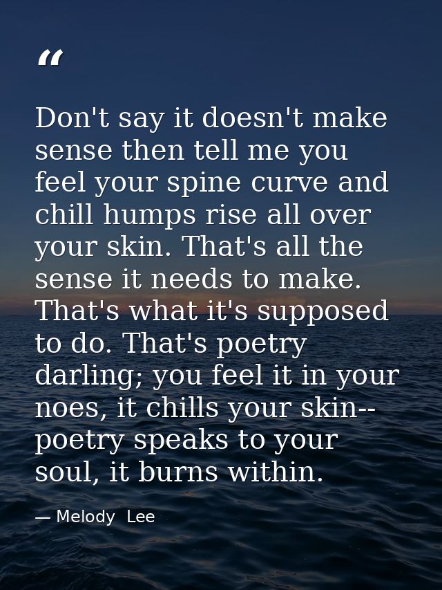 Don't say it doesn't make sense then tell me you feel your spine curve and chill humps rise all over your skin. That's a — Melody  Lee