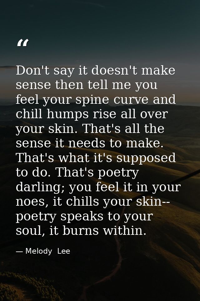 Don't say it doesn't make sense then tell me you feel your spine curve and chill humps rise all over your skin. That's a — Melody  Lee