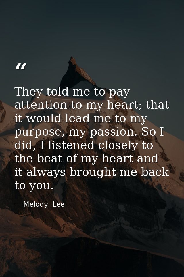 They told me to pay attention to my heart; that it would lead me to my purpose, my passion. So I did, I listened closely — Melody  Lee