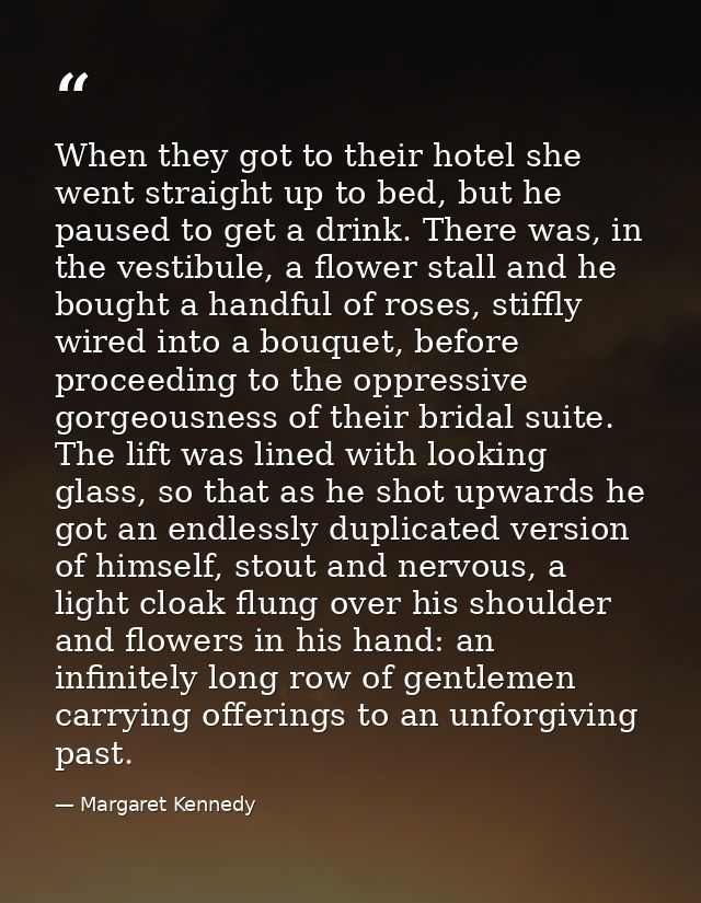 When they got to their hotel she went straight up to bed, but he paused to get a drink. There was, in the vestibule, a f — Margaret Kennedy