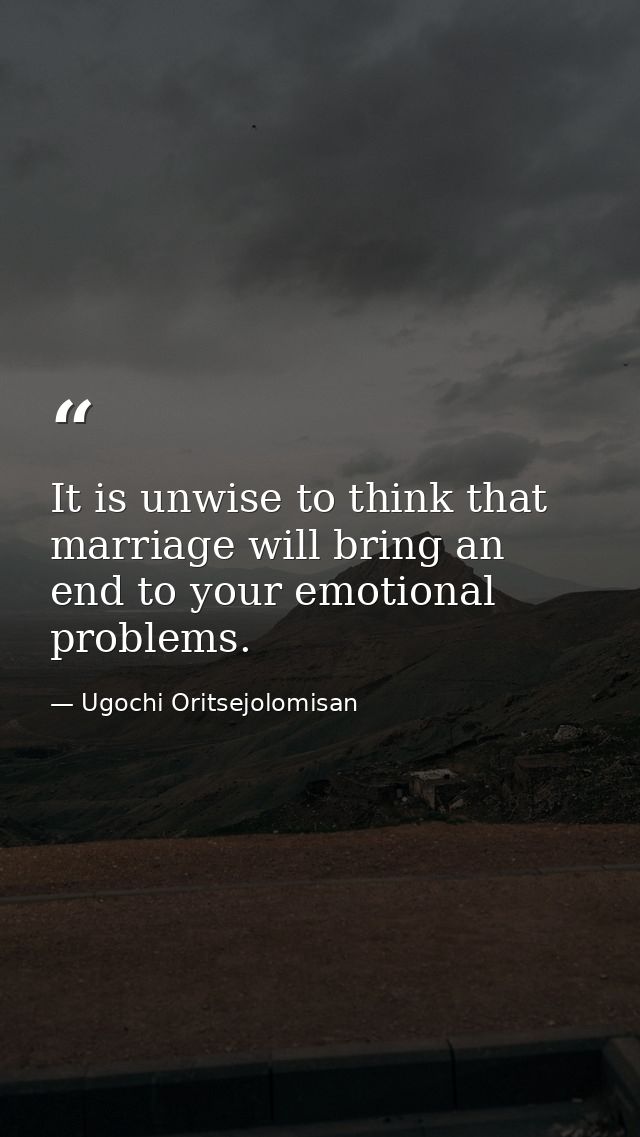 It is unwise to think that marriage will bring an end to your emotional problems. — Ugochi Oritsejolomisan
