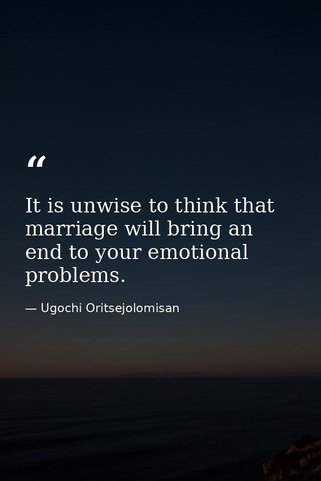 It is unwise to think that marriage will bring an end to your emotional problems. — Ugochi Oritsejolomisan