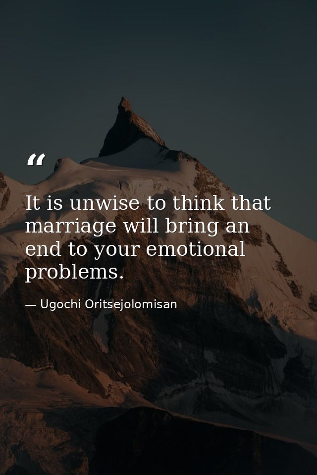 It is unwise to think that marriage will bring an end to your emotional problems. — Ugochi Oritsejolomisan