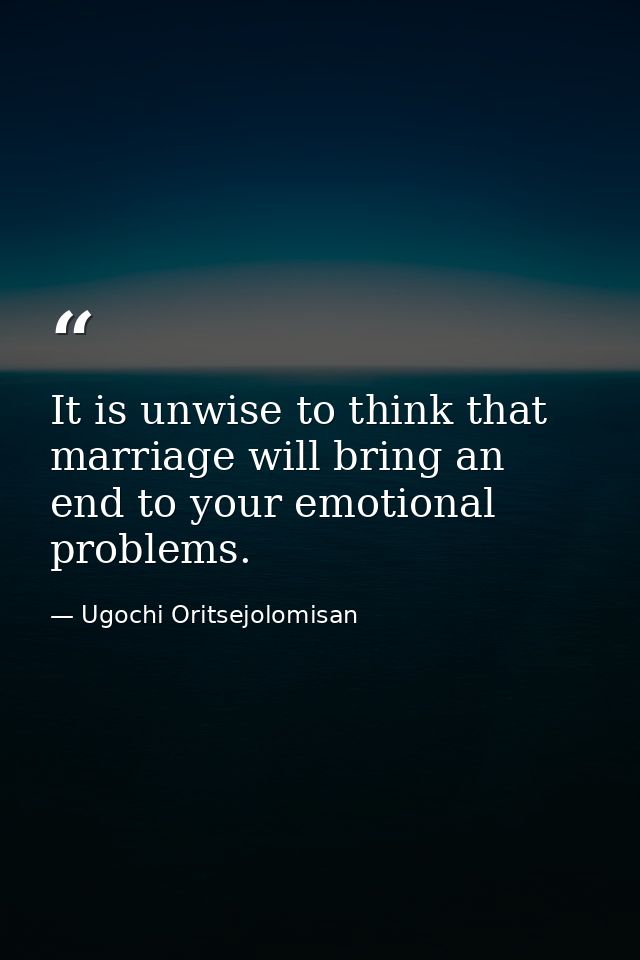 It is unwise to think that marriage will bring an end to your emotional problems. — Ugochi Oritsejolomisan