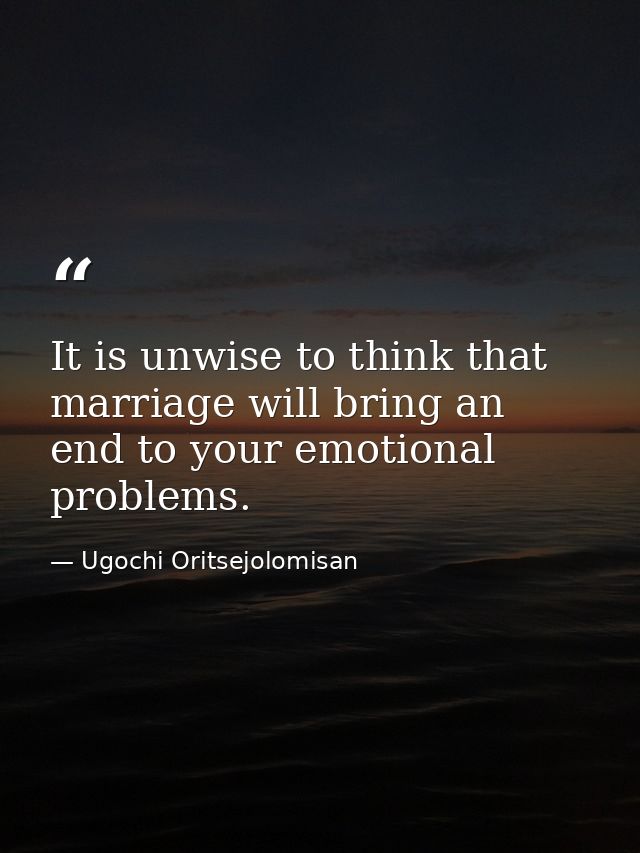 It is unwise to think that marriage will bring an end to your emotional problems. — Ugochi Oritsejolomisan