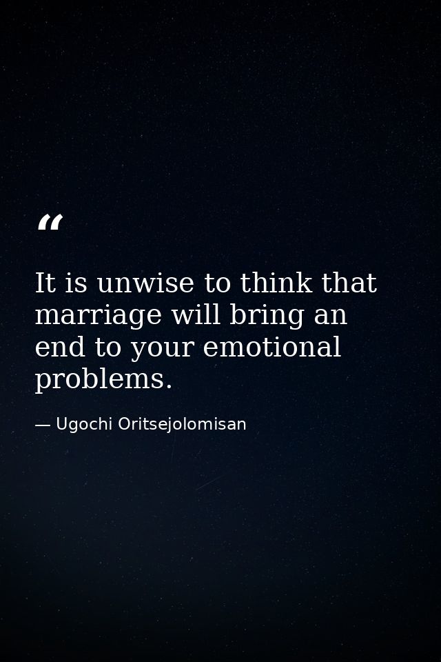It is unwise to think that marriage will bring an end to your emotional problems. — Ugochi Oritsejolomisan