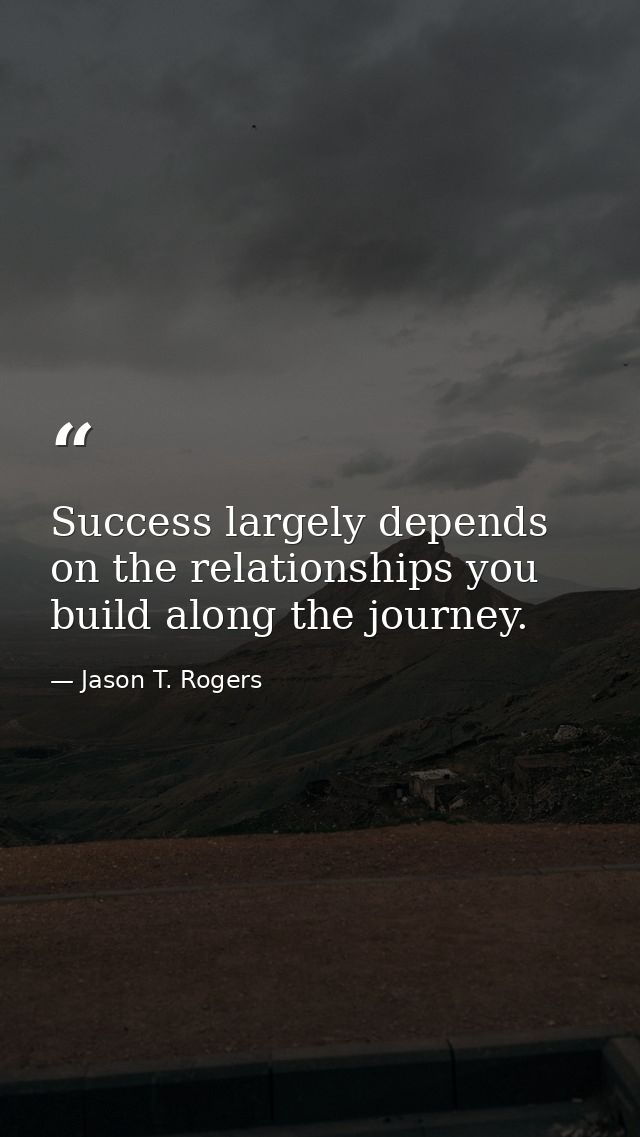 Success largely depends on the relationships you build along the journey. — Jason T. Rogers