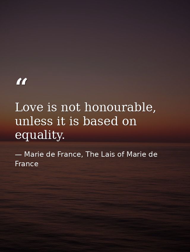 Love is not honourable, unless it is based on equality. — Marie de France, The Lais of Marie de France