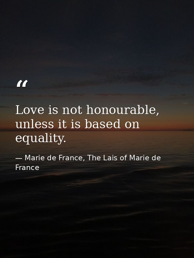 Love is not honourable, unless it is based on equality. — Marie de France, The Lais of Marie de France