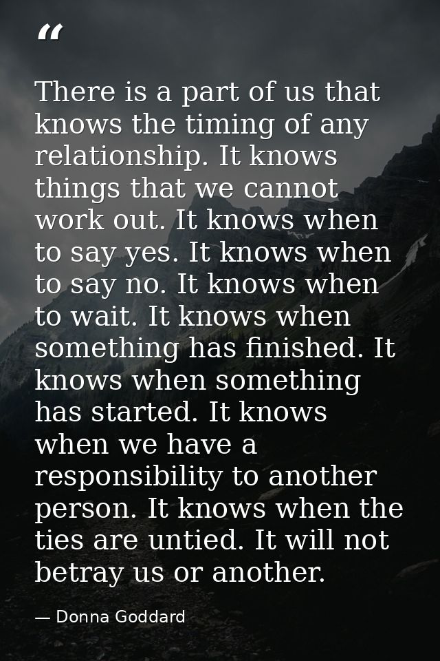 There is a part of us that knows the timing of any relationship. It knows things that we cannot work out. It knows when  — Donna Goddard