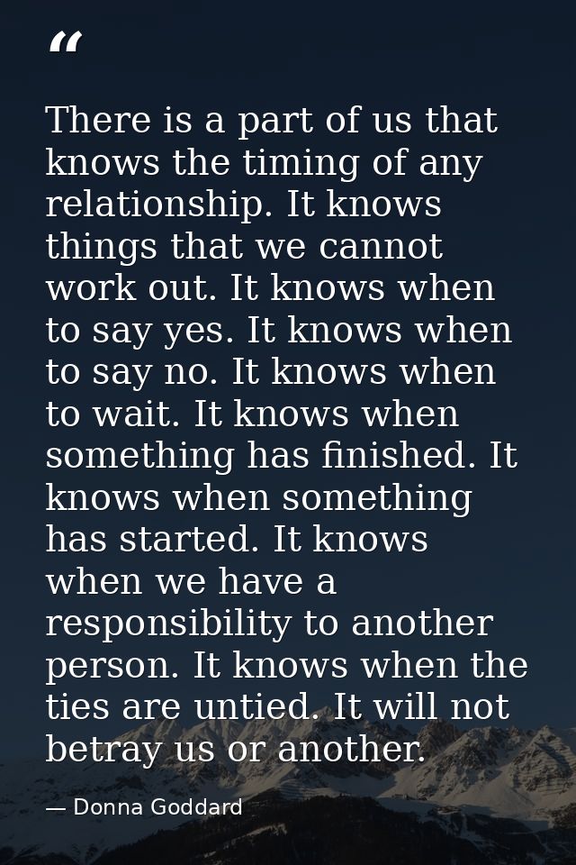 There is a part of us that knows the timing of any relationship. It knows things that we cannot work out. It knows when  — Donna Goddard