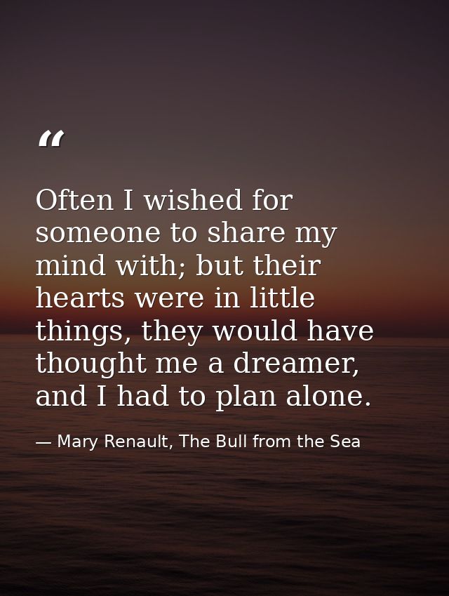 Often I wished for someone to share my mind with; but their hearts were in little things, they would have thought me a d — Mary Renault, The Bull from the Sea