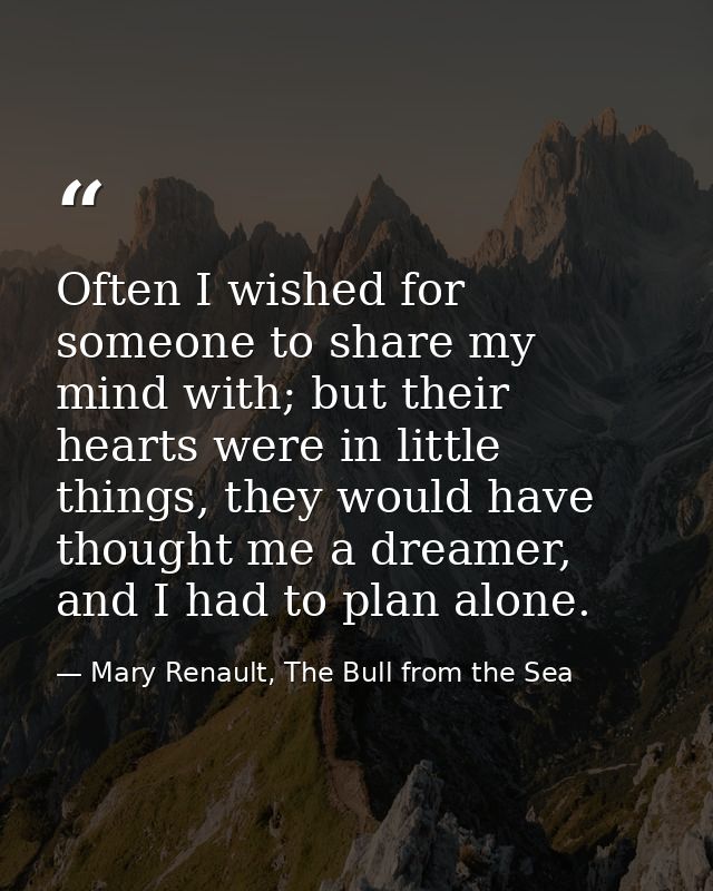 Often I wished for someone to share my mind with; but their hearts were in little things, they would have thought me a d — Mary Renault, The Bull from the Sea