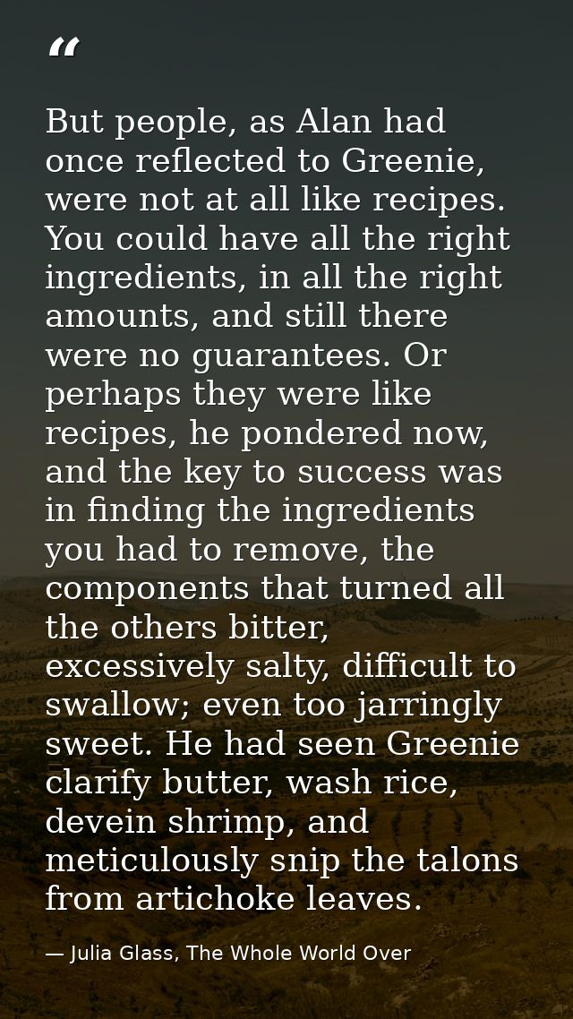 But people, as Alan had once reflected to Greenie, were not at all like recipes. You could have all the right ingredient — Julia Glass, The Whole World Over