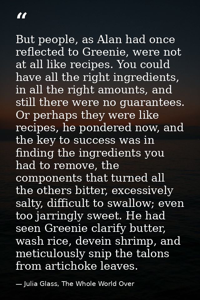 But people, as Alan had once reflected to Greenie, were not at all like recipes. You could have all the right ingredient — Julia Glass, The Whole World Over