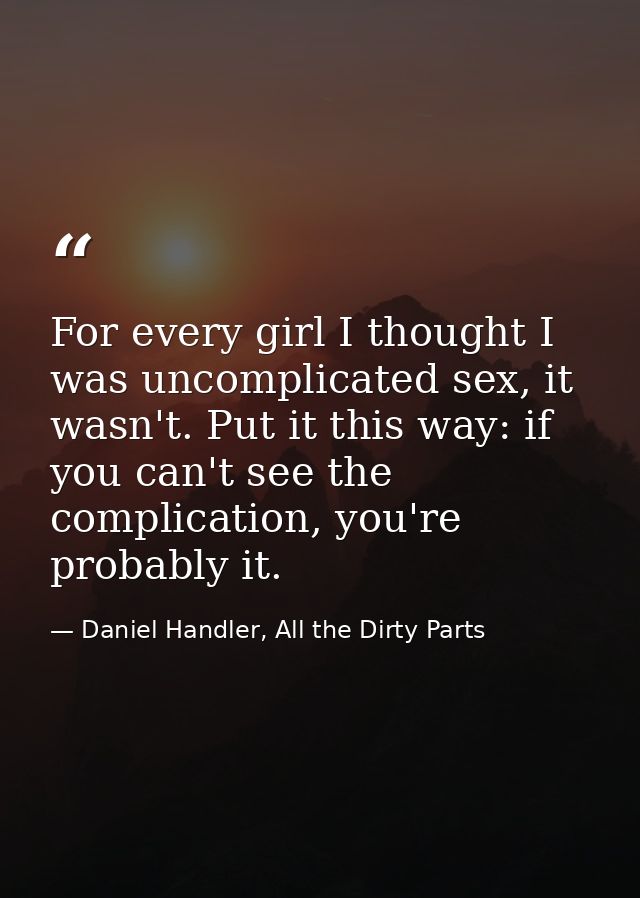 For every girl I thought I was uncomplicated sex, it wasn't. Put it this way: if you can't see the complication, you're  — Daniel Handler, All the Dirty Parts