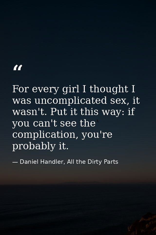 For every girl I thought I was uncomplicated sex, it wasn't. Put it this way: if you can't see the complication, you're  — Daniel Handler, All the Dirty Parts