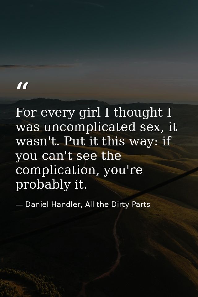 For every girl I thought I was uncomplicated sex, it wasn't. Put it this way: if you can't see the complication, you're  — Daniel Handler, All the Dirty Parts