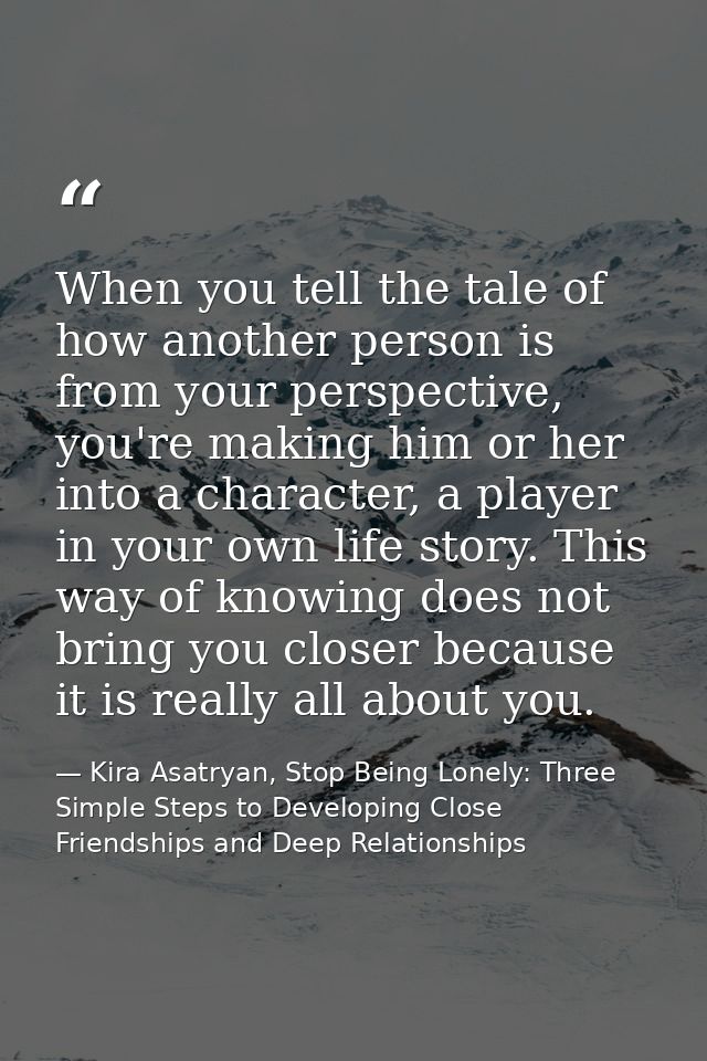 When you tell the tale of how another person is from your perspective, you're making him or her into a character, a play — Kira Asatryan, Stop Being Lonely: Three Simple Steps to Developing Close Friendships and Deep Relationships