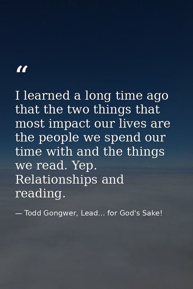 I learned a long time ago that the two things that most impact our lives are the people we spend our time with and the t — Todd Gongwer, Lead... for God's Sake!