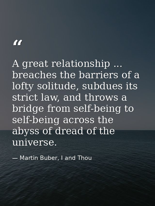 A great relationship ... breaches the barriers of a lofty solitude, subdues its strict law, and throws a bridge from sel — Martin Buber, I and Thou