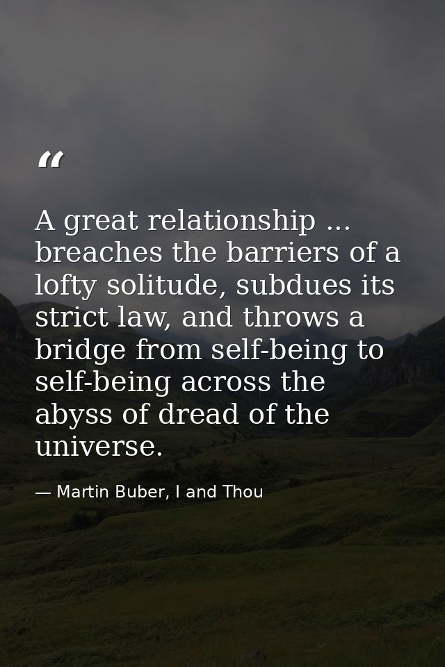A great relationship ... breaches the barriers of a lofty solitude, subdues its strict law, and throws a bridge from sel — Martin Buber, I and Thou