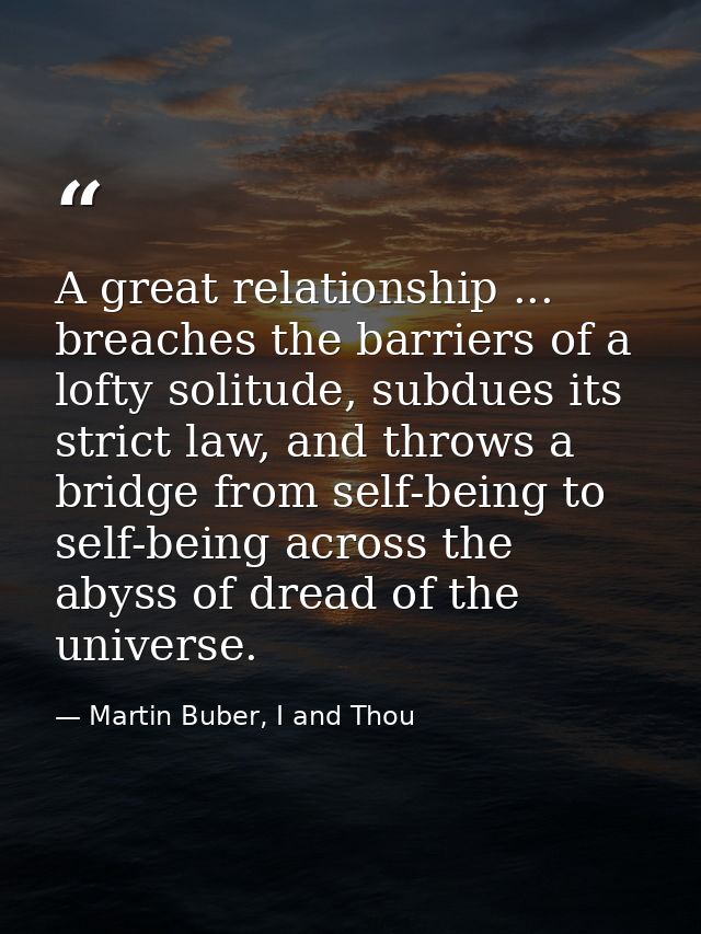 A great relationship ... breaches the barriers of a lofty solitude, subdues its strict law, and throws a bridge from sel — Martin Buber, I and Thou