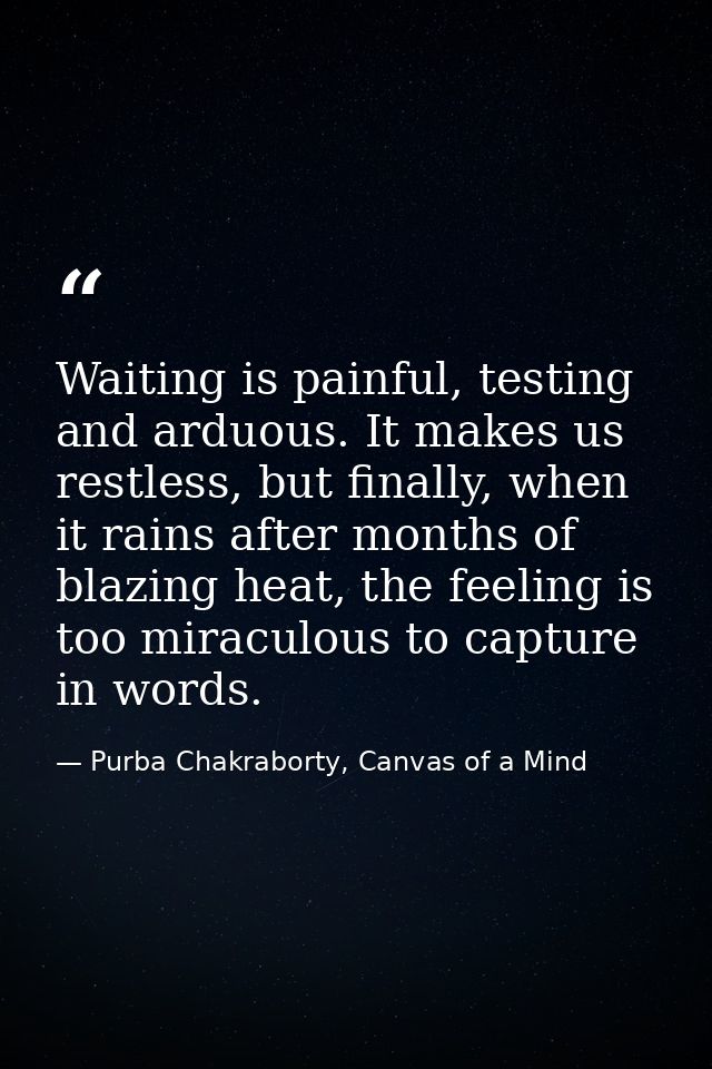 Waiting is painful, testing and arduous. It makes us restless, but finally, when it rains after months of blazing heat,  — Purba Chakraborty, Canvas of a Mind