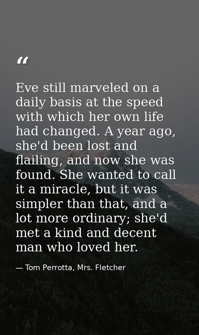 Eve still marveled on a daily basis at the speed with which her own life had changed. A year ago, she'd been lost and fl — Tom Perrotta, Mrs. Fletcher