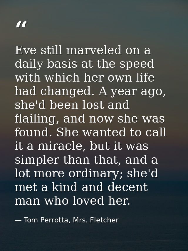 Eve still marveled on a daily basis at the speed with which her own life had changed. A year ago, she'd been lost and fl — Tom Perrotta, Mrs. Fletcher